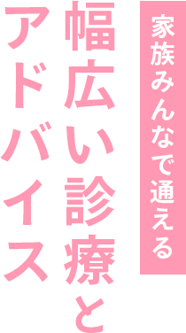 家族みんなで通える。幅広い診療とアドバイス