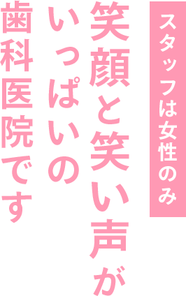 スタッフは女性のみ。笑顔と笑い声がいっぱいの歯科医院です